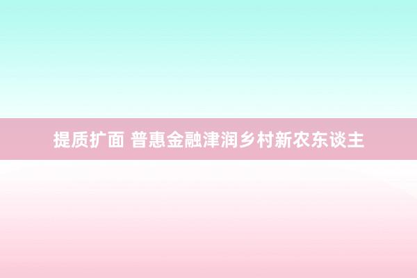 提质扩面 普惠金融津润乡村新农东谈主