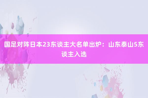 国足对阵日本23东谈主大名单出炉：山东泰山5东谈主入选