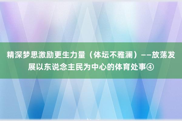 精深梦思激励更生力量（体坛不雅澜）——放荡发展以东说念主民为中心的体育处事④