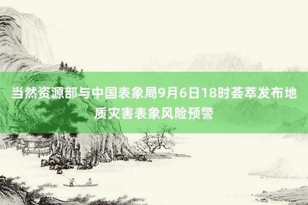 当然资源部与中国表象局9月6日18时荟萃发布地质灾害表象风险预警