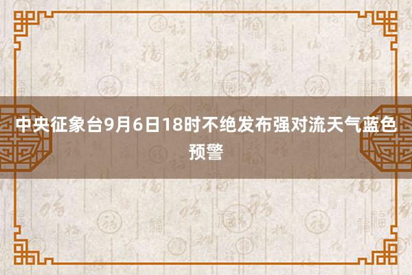 中央征象台9月6日18时不绝发布强对流天气蓝色预警