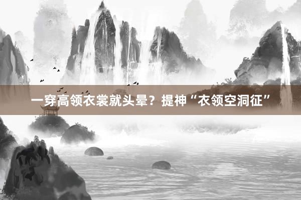 一穿高领衣裳就头晕？提神“衣领空洞征”