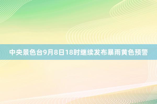 中央景色台9月8日18时继续发布暴雨黄色预警