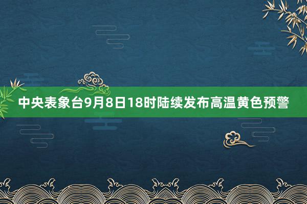 中央表象台9月8日18时陆续发布高温黄色预警