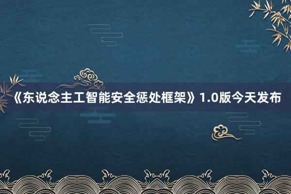 《东说念主工智能安全惩处框架》1.0版今天发布