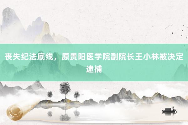 丧失纪法底线，原贵阳医学院副院长王小林被决定逮捕