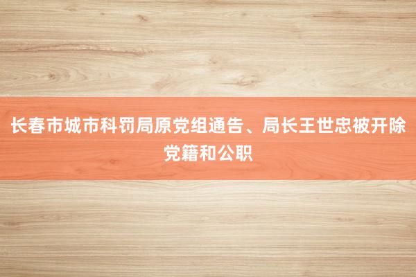 长春市城市科罚局原党组通告、局长王世忠被开除党籍和公职