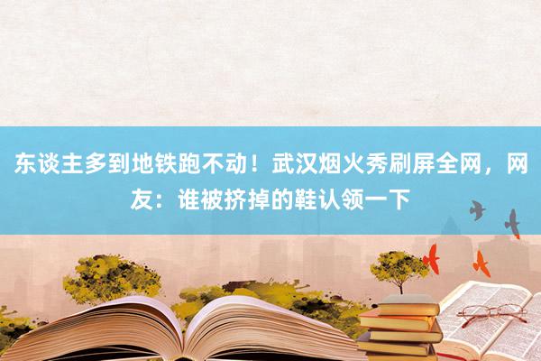 东谈主多到地铁跑不动！武汉烟火秀刷屏全网，网友：谁被挤掉的鞋认领一下