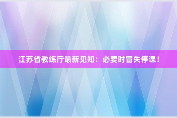 江苏省教练厅最新见知：必要时冒失停课！