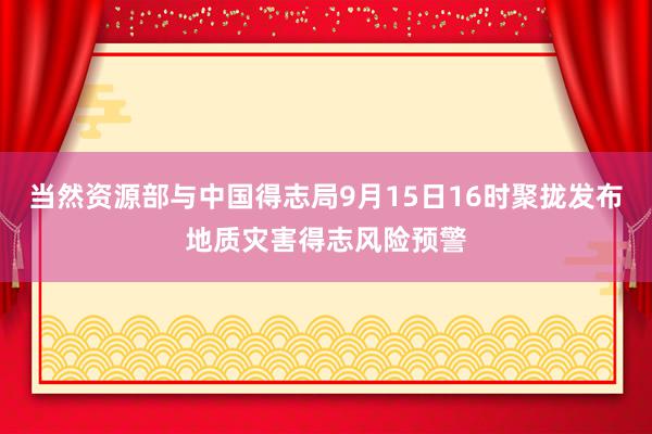 当然资源部与中国得志局9月15日16时聚拢发布地质灾害得志风险预警