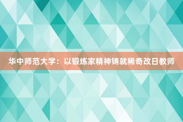 华中师范大学：以锻练家精神铸就稀奇改日教师