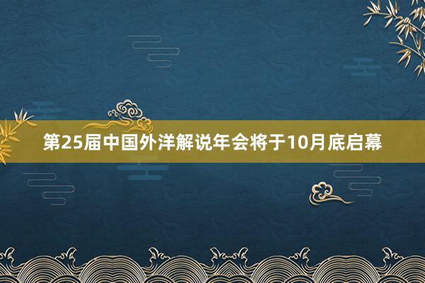 第25届中国外洋解说年会将于10月底启幕