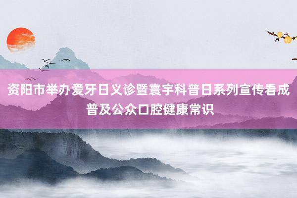 资阳市举办爱牙日义诊暨寰宇科普日系列宣传看成 普及公众口腔健康常识