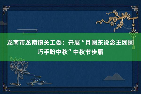 龙南市龙南镇关工委：开展“月圆东说念主团圆 巧手盼中秋”中秋节步履