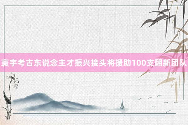 寰宇考古东说念主才振兴接头将援助100支翻新团队