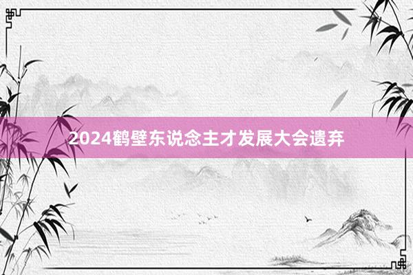 2024鹤壁东说念主才发展大会遗弃