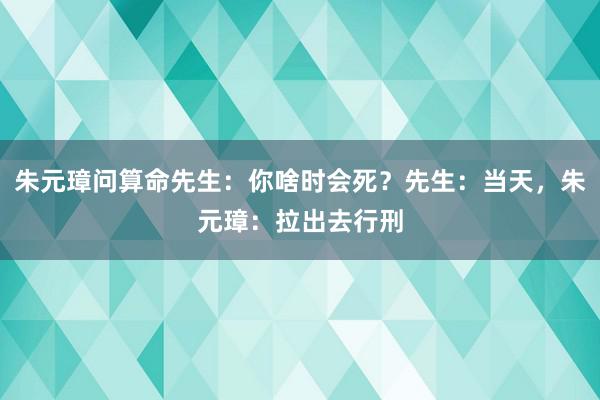 朱元璋问算命先生：你啥时会死？先生：当天，朱元璋：拉出去行刑