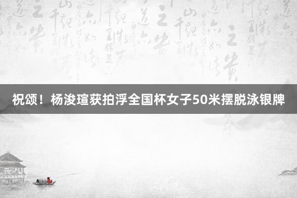 祝颂！杨浚瑄获拍浮全国杯女子50米摆脱泳银牌