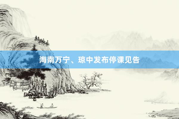 海南万宁、琼中发布停课见告