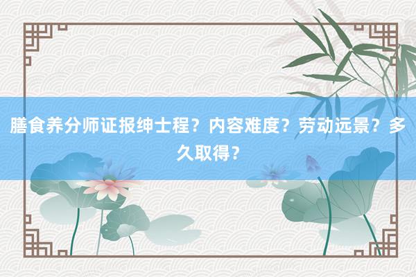 膳食养分师证报绅士程？内容难度？劳动远景？多久取得？