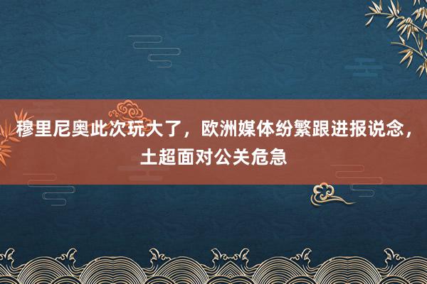 穆里尼奥此次玩大了，欧洲媒体纷繁跟进报说念，土超面对公关危急