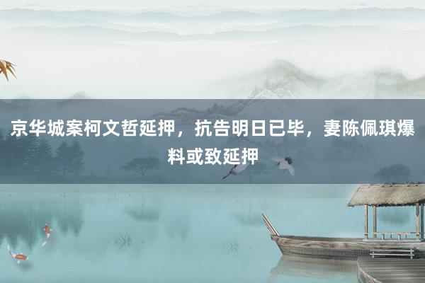 京华城案柯文哲延押，抗告明日已毕，妻陈佩琪爆料或致延押