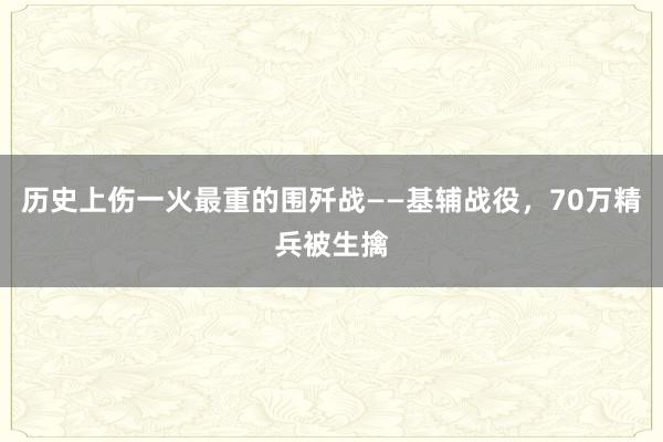 历史上伤一火最重的围歼战——基辅战役，70万精兵被生擒