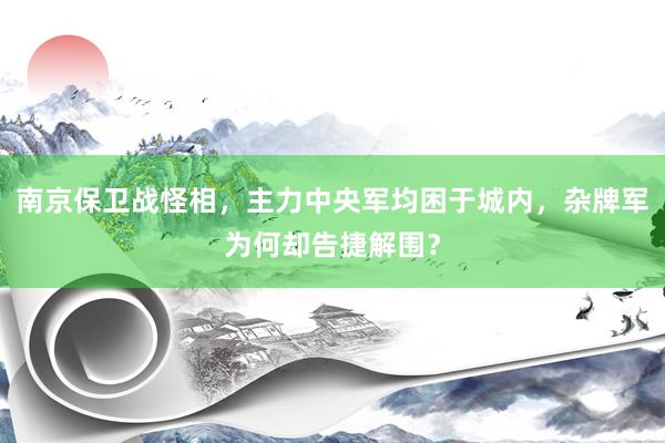 南京保卫战怪相，主力中央军均困于城内，杂牌军为何却告捷解围？