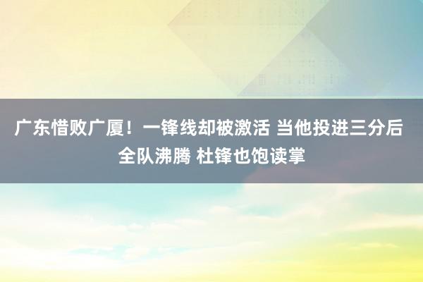 广东惜败广厦！一锋线却被激活 当他投进三分后 全队沸腾 杜锋也饱读掌